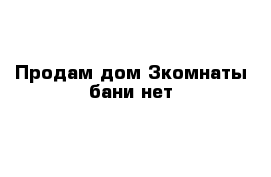 Продам дом 3комнаты бани нет 